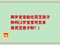 两岁宝宝能吃灵芝孢子粉吗(2岁宝宝可否食用灵芝孢子粉？)