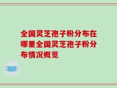 全国灵芝孢子粉分布在哪里全国灵芝孢子粉分布情况概览