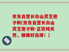 京东自营长白山灵芝孢子粉(京东自营长白山灵芝孢子粉-正宗纯天然，健康好选择！)