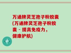 万通牌灵芝孢子粉胶囊(万通牌灵芝孢子粉胶囊 - 提高免疫力，健康护航)