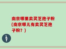 南京哪里卖灵芝孢子粉(南京哪儿有卖灵芝孢子粉？)