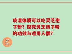 痰湿体质可以吃灵芝孢子粉？探究灵芝孢子粉的功效与适用人群？