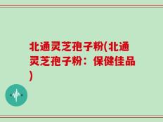 北通灵芝孢子粉(北通灵芝孢子粉：保健佳品)