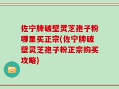 佐宁牌破壁灵芝孢子粉哪里买正宗(佐宁牌破壁灵芝孢子粉正宗购买攻略)