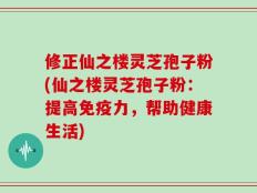 修正仙之楼灵芝孢子粉(仙之楼灵芝孢子粉：提高免疫力，帮助健康生活)