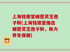 上海铭德堂破壁灵芝孢子粉(上海铭德堂推出破壁灵芝孢子粉，助力养生保健)