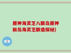原神海灵芝八酿岛原神新岛海灵芝酿造探秘)