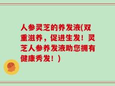 人参灵芝的养发液(双重滋养，促进生发！灵芝人参养发液助您拥有健康秀发！)