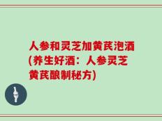 人参和灵芝加黄芪泡酒(养生好酒：人参灵芝黄芪酿制秘方)