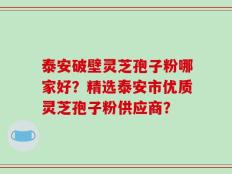 泰安破壁灵芝孢子粉哪家好？精选泰安市优质灵芝孢子粉供应商？