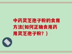 中药灵芝孢子粉的食用方法(如何正确食用药用灵芝孢子粉？)