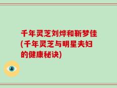 千年灵芝刘烨和靳梦佳(千年灵芝与明星夫妇的健康秘诀)