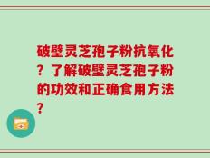 破壁灵芝孢子粉抗氧化？了解破壁灵芝孢子粉的功效和正确食用方法？