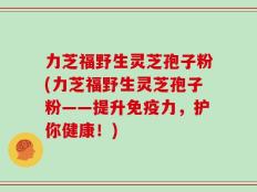 力芝福野生灵芝孢子粉(力芝福野生灵芝孢子粉——提升免疫力，护你健康！)