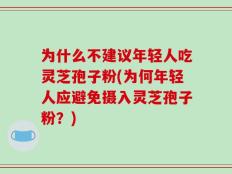 为什么不建议年轻人吃灵芝孢子粉(为何年轻人应避免摄入灵芝孢子粉？)
