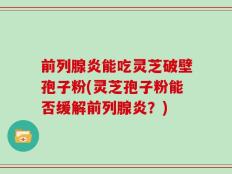 前列腺炎能吃灵芝破壁孢子粉(灵芝孢子粉能否缓解前列腺炎？)