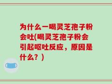 为什么一喝灵芝孢子粉会吐(喝灵芝孢子粉会引起呕吐反应，原因是什么？)