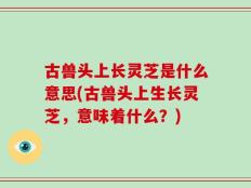 古兽头上长灵芝是什么意思(古兽头上生长灵芝，意味着什么？)