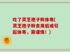 吃了灵芝孢子粉体寒(灵芝孢子粉食用后或引起体寒，需谨慎！)