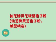 仙芝牌灵芝破壁孢子粉(仙芝牌灵芝孢子粉，破壁精选)