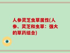 人参灵芝虫草属性(人参、灵芝和虫草：强大的草药组合)