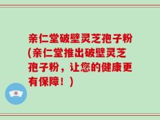 亲仁堂破壁灵芝孢子粉(亲仁堂推出破壁灵芝孢子粉，让您的健康更有保障！)