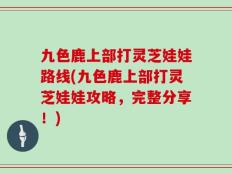 九色鹿上部打灵芝娃娃路线(九色鹿上部打灵芝娃娃攻略，完整分享！)