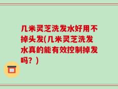几米灵芝洗发水好用不掉头发(几米灵芝洗发水真的能有效控制掉发吗？)