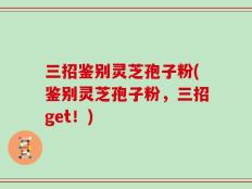 三招鉴别灵芝孢子粉(鉴别灵芝孢子粉，三招get！)