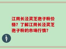 江阴长泾灵芝孢子粉价格？了解江阴长泾灵芝孢子粉的市场行情？