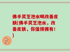 佛手灵芝泡水喝改善皮肤(佛手灵芝泡水，改善皮肤，你值得拥有！)