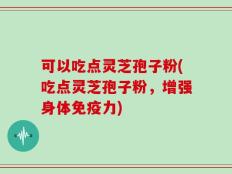 可以吃点灵芝孢子粉(吃点灵芝孢子粉，增强身体免疫力)