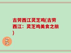 古劳西江灵芝鸡(古劳西江：灵芝鸡美食之旅)