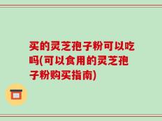 买的灵芝孢子粉可以吃吗(可以食用的灵芝孢子粉购买指南)