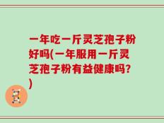 一年吃一斤灵芝孢子粉好吗(一年服用一斤灵芝孢子粉有益健康吗？)