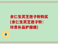 余仁生灵芝孢子粉购买(余仁生灵芝孢子粉：珍贵补品护健康)