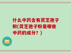 什么中药含有灵芝孢子粉(灵芝孢子粉是哪些中药的成分？)