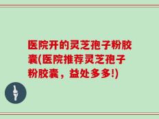 医院开的灵芝孢子粉胶囊(医院推荐灵芝孢子粉胶囊，益处多多!)