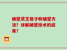 破壁灵芝孢子粉破壁方法？详解破壁技术的应用？