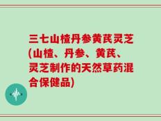 三七山楂丹参黄芪灵芝(山楂、丹参、黄芪、灵芝制作的天然草药混合保健品)