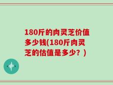180斤的肉灵芝价值多少钱(180斤肉灵芝的估值是多少？)
