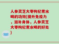 人参灵芝大枣枸杞煮水喝的功效(提升免疫力，滋补身体，人参灵芝大枣枸杞煮水喝的好处)