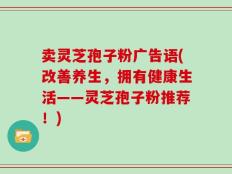 卖灵芝孢子粉广告语(改善养生，拥有健康生活——灵芝孢子粉推荐！)