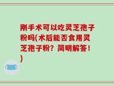 刚手术可以吃灵芝孢子粉吗(术后能否食用灵芝孢子粉？简明解答！)