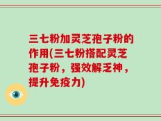 三七粉加灵芝孢子粉的作用(三七粉搭配灵芝孢子粉，强效解乏神，提升免疫力)
