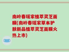 南岭春瑶家植萃灵芝面膜(南岭春瑶家草本护肤新品植萃灵芝面膜火热上市)