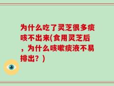 为什么吃了灵芝很多痰咳不出来(食用灵芝后，为什么咳嗽痰液不易排出？)