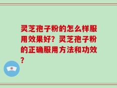 灵芝孢子粉的怎么样服用效果好？灵芝孢子粉的正确服用方法和功效？