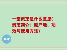一堂灵芝是什么意思(灵芝简介：原产地、功效与使用方法)