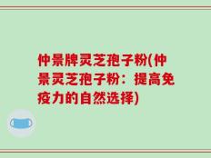 仲景牌灵芝孢子粉(仲景灵芝孢子粉：提高免疫力的自然选择)